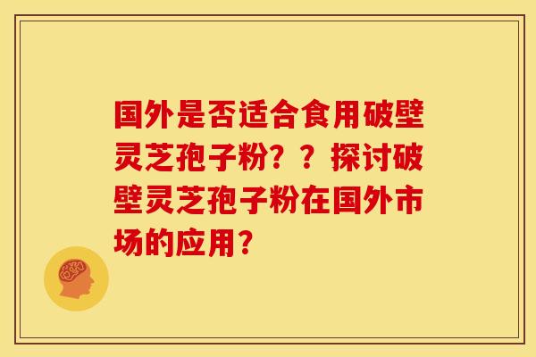 国外是否适合食用破壁灵芝孢子粉??探讨破壁灵芝孢子粉在国外市场的应用? 国外是否适合食用破壁灵芝孢子粉??探讨破壁灵芝孢子粉在国外市场的应用?
