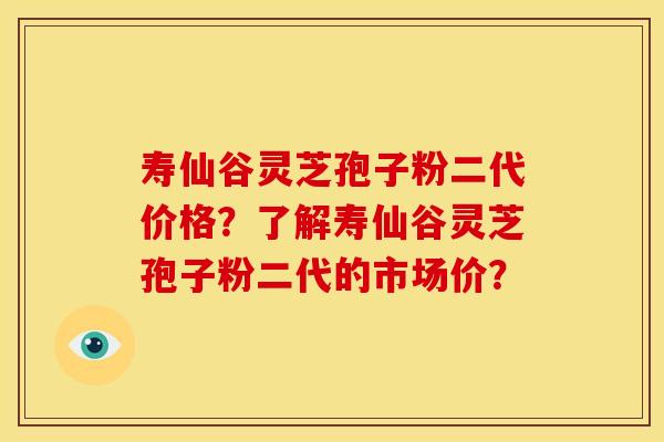 寿仙谷灵芝孢子粉二代价格?了解寿仙谷灵芝孢子粉二代的市场价? 寿仙谷灵芝孢子粉二代价格?了解寿仙谷灵芝孢子粉二代的市场价?