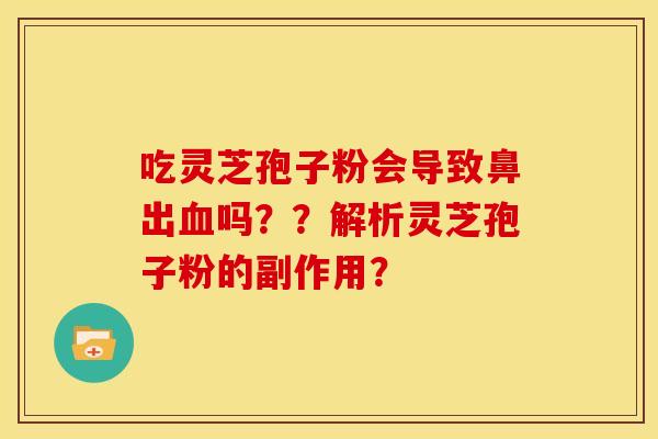 吃灵芝孢子粉会导致鼻出吗？？解析灵芝孢子粉的副作用？