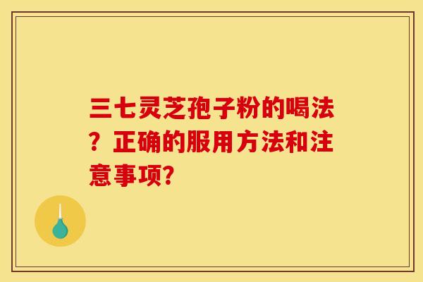 三七灵芝孢子粉的喝法?正确的服用方法和注意事项? 三七灵芝孢子粉的喝法?正确的服用方法和注意事项?