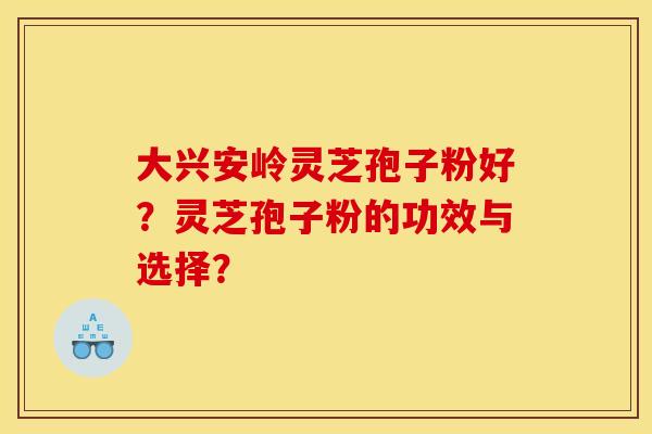 大兴安岭灵芝孢子粉好?灵芝孢子粉的功效与选择? 大兴安岭灵芝孢子粉好?灵芝孢子粉的功效与选择?