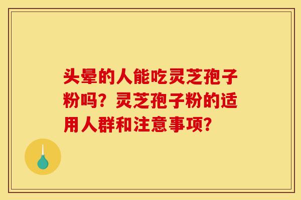 头晕的人能吃灵芝孢子粉吗?灵芝孢子粉的适用人群和注意事项? 头晕的人能吃灵芝孢子粉吗?灵芝孢子粉的适用人群和注意事项?