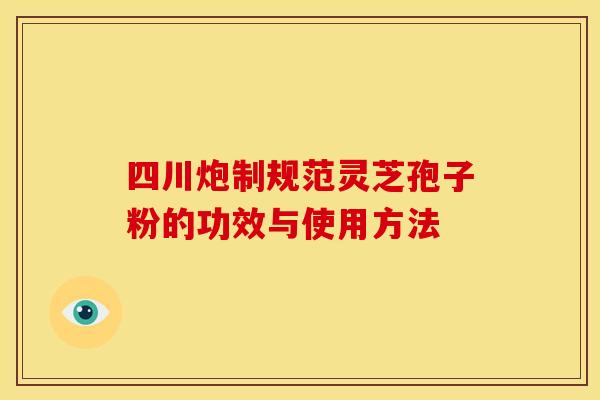 四川炮制规范灵芝孢子粉的功效与使用方法 四川炮制规范灵芝孢子粉的功效与使用方法