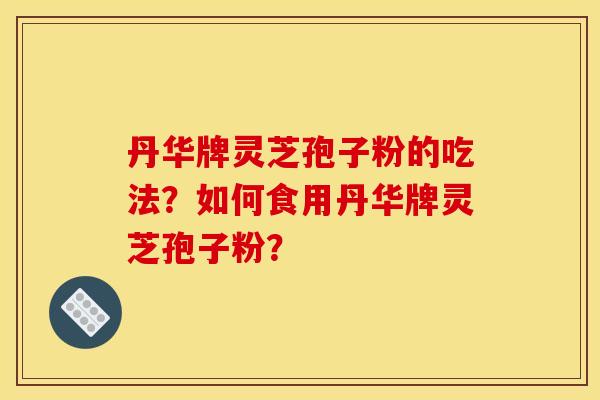 丹华牌灵芝孢子粉的吃法?如何食用丹华牌灵芝孢子粉? 丹华牌灵芝孢子粉的吃法?如何食用丹华牌灵芝孢子粉?