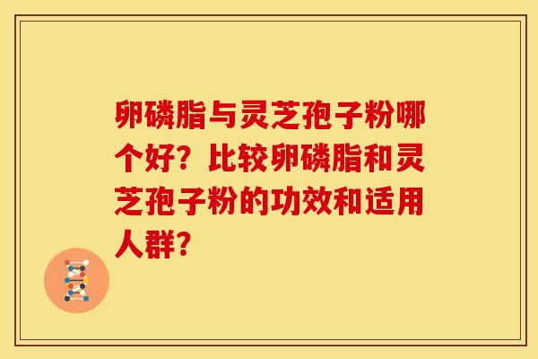 卵磷脂与灵芝孢子粉哪个好?比较卵磷脂和灵芝孢子粉的功效和适用人群? 卵磷脂与灵芝孢子粉哪个好?比较卵磷脂和灵芝孢子粉的功效和适用人群?