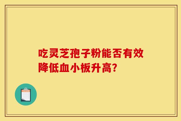 吃灵芝孢子粉能否有效降低升高? 吃灵芝孢子粉能否有效降低升高?