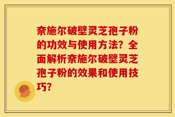 奈施尔破壁灵芝孢子粉的功效与使用方法？全面解析奈施尔破壁灵芝孢子粉的效果和使用技巧？
