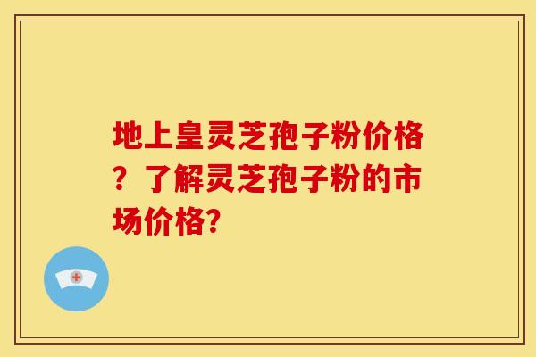 地上皇灵芝孢子粉价格?了解灵芝孢子粉的市场价格? 地上皇灵芝孢子粉价格?了解灵芝孢子粉的市场价格?
