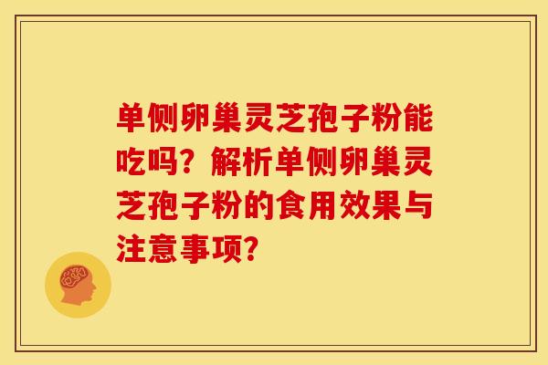 单侧卵巢灵芝孢子粉能吃吗?解析单侧卵巢灵芝孢子粉的食用效果与注意事项? 单侧卵巢灵芝孢子粉能吃吗?解析单侧卵巢灵芝孢子粉的食用效果与注意事项?