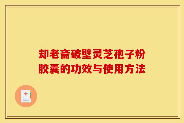 却老斋破壁灵芝孢子粉胶囊的功效与使用方法 却老斋破壁灵芝孢子粉胶囊的功效与使用方法