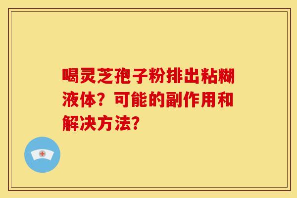 喝灵芝孢子粉排出粘糊液体?可能的副作用和解决方法? 喝灵芝孢子粉排出粘糊液体?可能的副作用和解决方法?