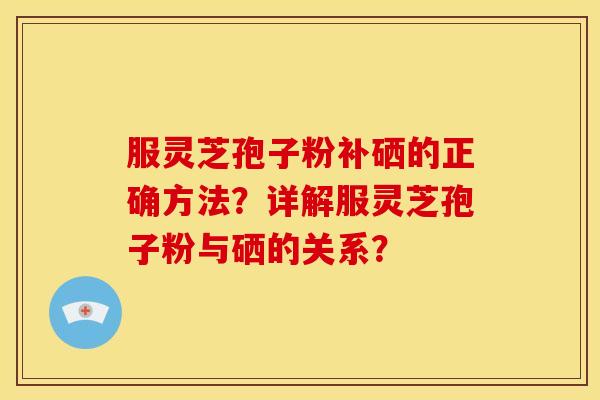 服灵芝孢子粉补硒的正确方法?详解服灵芝孢子粉与硒的关系? 服灵芝孢子粉补硒的正确方法?详解服灵芝孢子粉与硒的关系?