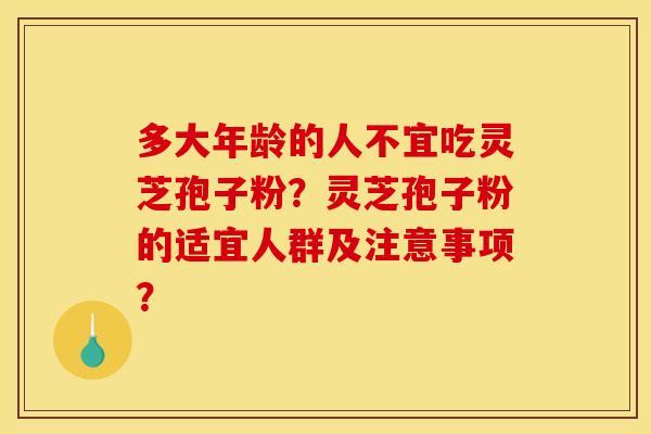 多大年龄的人不宜吃灵芝孢子粉?灵芝孢子粉的适宜人群及注意事项? 多大年龄的人不宜吃灵芝孢子粉?灵芝孢子粉的适宜人群及注意事项?