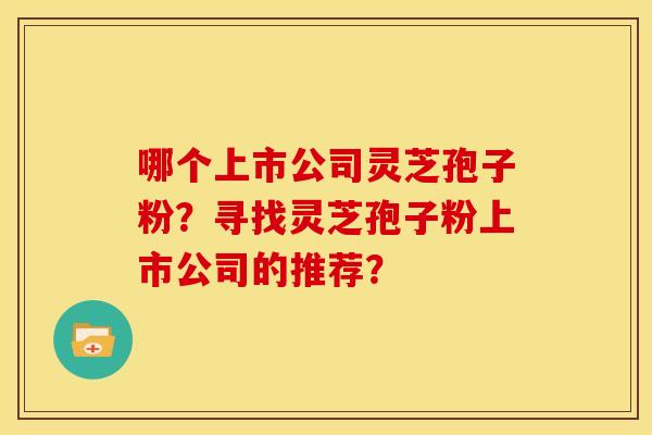 哪个上市公司灵芝孢子粉？寻找灵芝孢子粉上市公司的推荐？