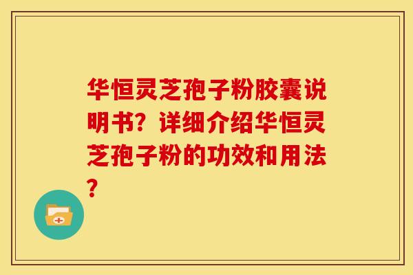华恒灵芝孢子粉胶囊说明书?详细介绍华恒灵芝孢子粉的功效和用法? 华恒灵芝孢子粉胶囊说明书?详细介绍华恒灵芝孢子粉的功效和用法?