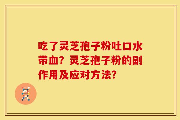 吃了灵芝孢子粉吐口水带?灵芝孢子粉的副作用及应对方法? 吃了灵芝孢子粉吐口水带?灵芝孢子粉的副作用及应对方法?