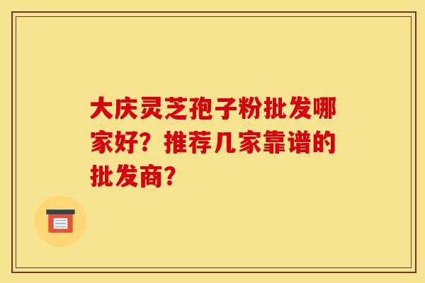 大庆灵芝孢子粉批发哪家好?推荐几家靠谱的批发商? 大庆灵芝孢子粉批发哪家好?推荐几家靠谱的批发商?