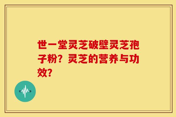 世一堂灵芝破壁灵芝孢子粉？灵芝的营养与功效？