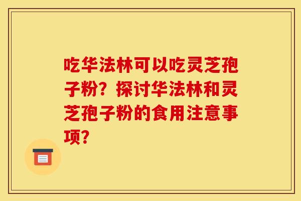 吃华法林可以吃灵芝孢子粉?探讨华法林和灵芝孢子粉的食用注意事项? 吃华法林可以吃灵芝孢子粉?探讨华法林和灵芝孢子粉的食用注意事项?