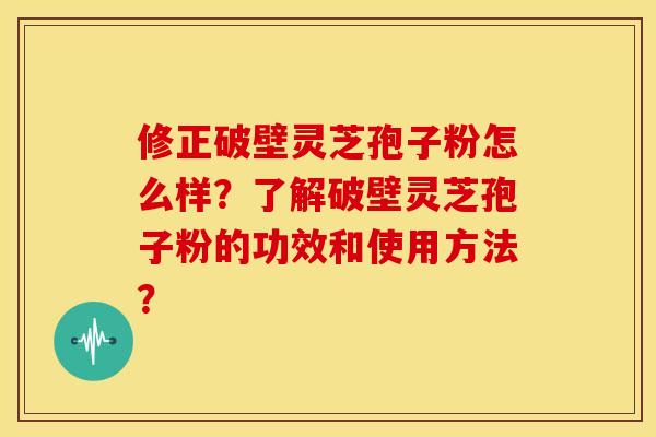 修正破壁灵芝孢子粉怎么样?了解破壁灵芝孢子粉的功效和使用方法? 修正破壁灵芝孢子粉怎么样?了解破壁灵芝孢子粉的功效和使用方法?