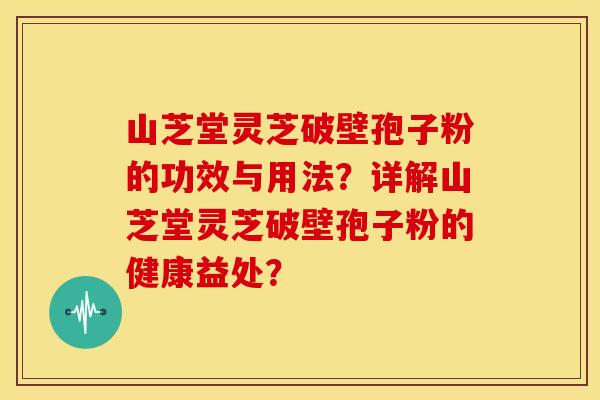 山芝堂灵芝破壁孢子粉的功效与用法?详解山芝堂灵芝破壁孢子粉的健康益处? 山芝堂灵芝破壁孢子粉的功效与用法?详解山芝堂灵芝破壁孢子粉的健康益处?