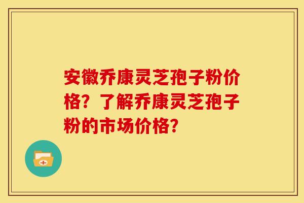 安徽乔康灵芝孢子粉价格?了解乔康灵芝孢子粉的市场价格? 安徽乔康灵芝孢子粉价格?了解乔康灵芝孢子粉的市场价格?