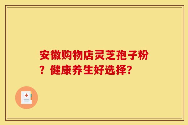 安徽购物店灵芝孢子粉?健康养生好选择? 安徽购物店灵芝孢子粉?健康养生好选择?