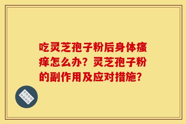 吃灵芝孢子粉后身体怎么办?灵芝孢子粉的副作用及应对措施? 吃灵芝孢子粉后身体怎么办?灵芝孢子粉的副作用及应对措施?