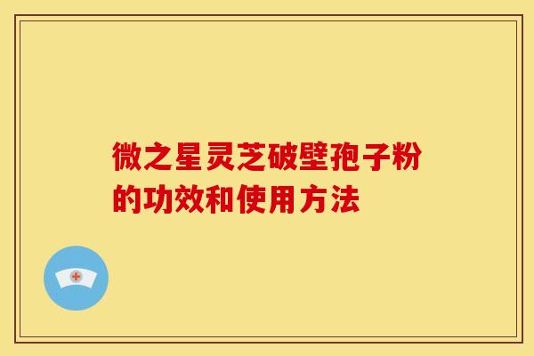 微之星灵芝破壁孢子粉的功效和使用方法 微之星灵芝破壁孢子粉的功效和使用方法
