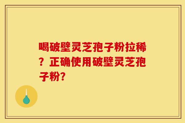 喝破壁灵芝孢子粉拉稀?正确使用破壁灵芝孢子粉? 喝破壁灵芝孢子粉拉稀?正确使用破壁灵芝孢子粉?