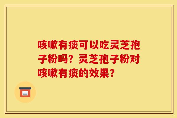 有痰可以吃灵芝孢子粉吗？灵芝孢子粉对有痰的效果？
