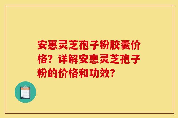 安惠灵芝孢子粉胶囊价格?详解安惠灵芝孢子粉的价格和功效? 安惠灵芝孢子粉胶囊价格?详解安惠灵芝孢子粉的价格和功效?