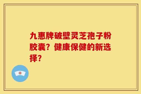 九惠牌破壁灵芝孢子粉胶囊?健康保健的新选择? 九惠牌破壁灵芝孢子粉胶囊?健康保健的新选择?