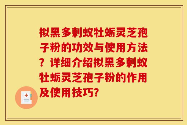 拟黑多剌蚁牡蛎灵芝孢子粉的功效与使用方法?详细介绍拟黑多剌蚁牡蛎灵芝孢子粉的作用及使用技巧? 拟黑多剌蚁牡蛎灵芝孢子粉的功效与使用方法?详细介绍拟黑多剌蚁牡蛎灵芝孢子粉的作用及使用技巧?