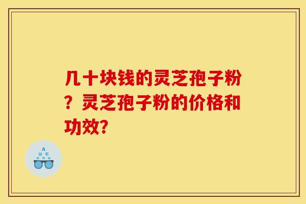 几十块钱的灵芝孢子粉?灵芝孢子粉的价格和功效? 几十块钱的灵芝孢子粉?灵芝孢子粉的价格和功效?