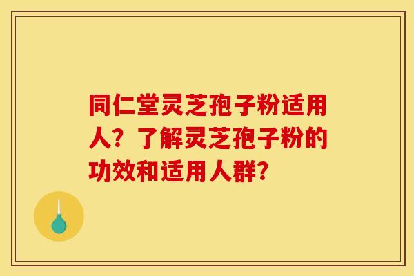 同仁堂灵芝孢子粉适用人?了解灵芝孢子粉的功效和适用人群? 同仁堂灵芝孢子粉适用人?了解灵芝孢子粉的功效和适用人群?