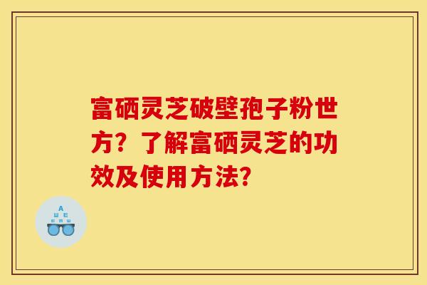 富硒灵芝破壁孢子粉世方?了解富硒灵芝的功效及使用方法? 富硒灵芝破壁孢子粉世方?了解富硒灵芝的功效及使用方法?