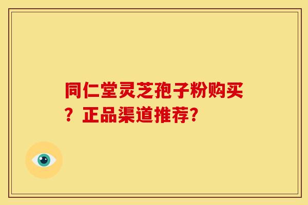 同仁堂灵芝孢子粉购买?正品渠道推荐? 同仁堂灵芝孢子粉购买?正品渠道推荐?
