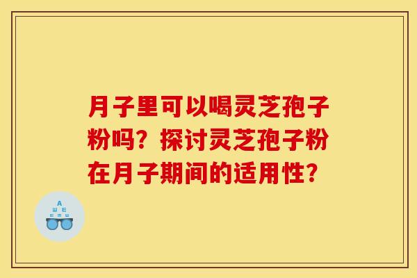 月子里可以喝灵芝孢子粉吗?探讨灵芝孢子粉在月子期间的适用性? 月子里可以喝灵芝孢子粉吗?探讨灵芝孢子粉在月子期间的适用性?