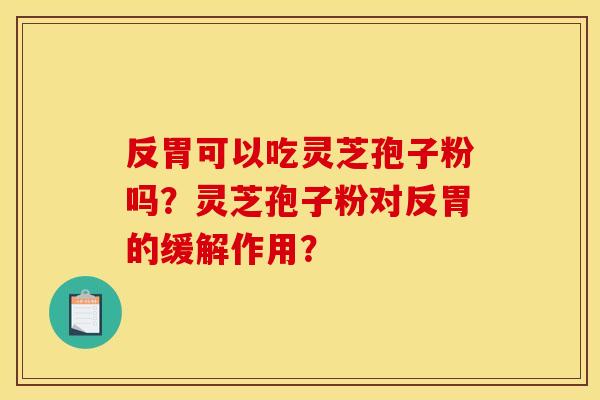 反胃可以吃灵芝孢子粉吗？灵芝孢子粉对反胃的缓解作用？