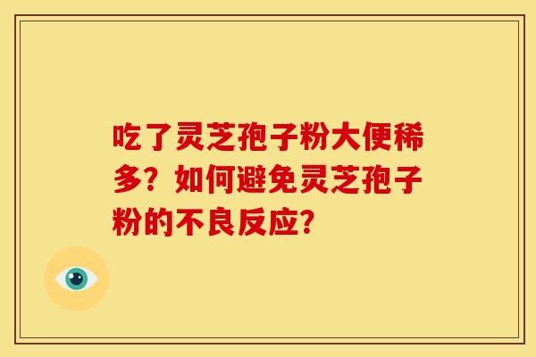 吃了灵芝孢子粉大便稀多?如何避免灵芝孢子粉的不良反应? 吃了灵芝孢子粉大便稀多?如何避免灵芝孢子粉的不良反应?
