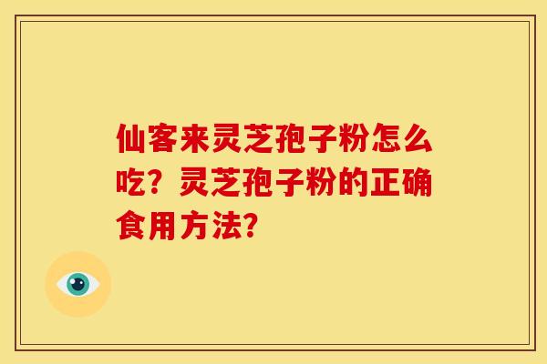 仙客来灵芝孢子粉怎么吃?灵芝孢子粉的正确食用方法? 仙客来灵芝孢子粉怎么吃?灵芝孢子粉的正确食用方法?