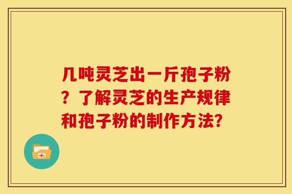 几吨灵芝出一斤孢子粉?了解灵芝的生产规律和孢子粉的制作方法? 几吨灵芝出一斤孢子粉?了解灵芝的生产规律和孢子粉的制作方法?