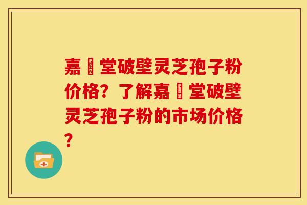 嘉譽堂破壁灵芝孢子粉价格？了解嘉譽堂破壁灵芝孢子粉的市场价格？