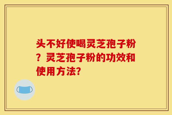 头不好使喝灵芝孢子粉？灵芝孢子粉的功效和使用方法？