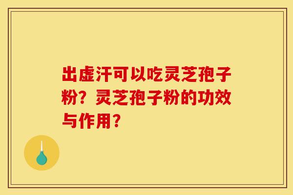 出虚汗可以吃灵芝孢子粉?灵芝孢子粉的功效与作用? 出虚汗可以吃灵芝孢子粉?灵芝孢子粉的功效与作用?