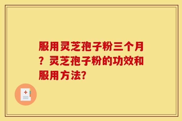 服用灵芝孢子粉三个月?灵芝孢子粉的功效和服用方法? 服用灵芝孢子粉三个月?灵芝孢子粉的功效和服用方法?