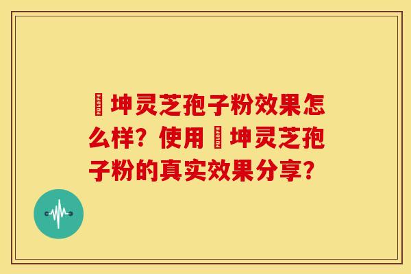 喆坤灵芝孢子粉效果怎么样？使用喆坤灵芝孢子粉的真实效果分享？