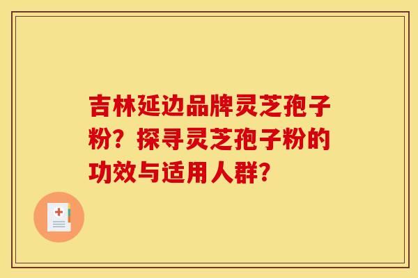 吉林延边品牌灵芝孢子粉？探寻灵芝孢子粉的功效与适用人群？