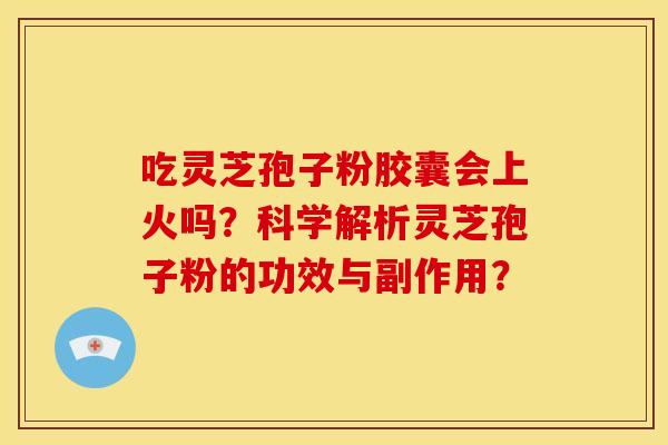 吃灵芝孢子粉胶囊会上火吗?科学解析灵芝孢子粉的功效与副作用? 吃灵芝孢子粉胶囊会上火吗?科学解析灵芝孢子粉的功效与副作用?